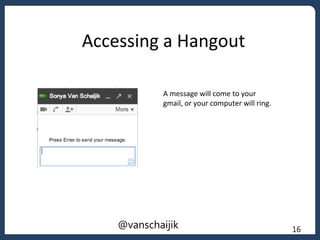 Accessing a Hangout
A message will come to your
gmail, or your computer will ring.
16@vanschaijik
 