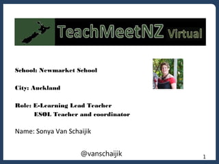 School: Newmarket School
City: Auckland
Role: E-Learning Lead Teacher
ESOL Teacher and coordinator

Name: Sonya Van Schaijik
@vanschaijik

1

 