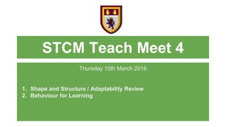 STCM Teach Meet 4
Thursday 10th March 2016
1. Shape and Structure / Adaptability Review
2. Behaviour for Learning
 