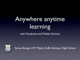 Anywhere anytime
    learning
    with Facebook and Mobile Devices




Simon Borgert HT Maths Coffs Harbour High School
 