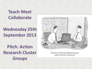 Teach Meet
Collaborate
Wednesday 25th
September 2013
Pitch: Action
Research Cluster
Groups
 