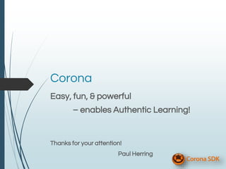 Corona
Easy, fun, & powerful
– enables Authentic Learning!
Thanks for your attention!
Paul Herring
 