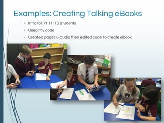 Examples: Creating Talking eBooks
• Intro for Yr 11 ITS students
• Used my code
• Created pages & audio then edited code to create ebook
 