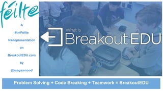 A
#tmFéilte
Nanopresentation
on
BreakoutEDU.com
by
@magsamond
Problem Solving + Code Breaking + Teamwork = BreakoutEDU
 