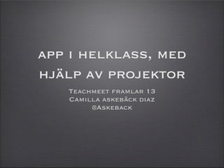 app i helklass, med
hjälp av projektor
Teachmeet framlar 13
Camilla askebäck diaz
@Askeback
 