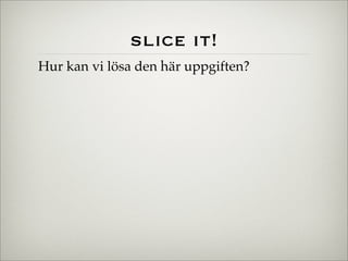 slice it!
Hur kan vi lösa den här uppgiften?
 