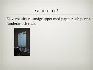 slice it!
Eleverna sitter i smågrupper med papper och penna,
funderar och ritar.
 