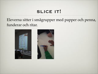 slice it!
Eleverna sitter i smågrupper med papper och penna,
funderar och ritar.
 