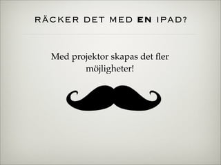 RÄCKER DET MED EN IPAD?
Med projektor skapas det ﬂer
möjligheter!
 