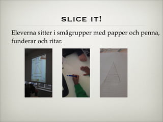 slice it!
Eleverna sitter i smågrupper med papper och penna,
funderar och ritar.
 
