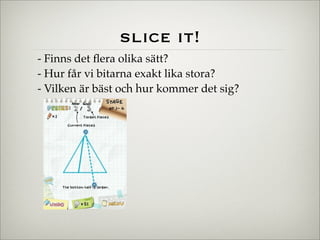 slice it!
- Finns det ﬂera olika sätt?
- Hur får vi bitarna exakt lika stora?
- Vilken är bäst och hur kommer det sig?
 