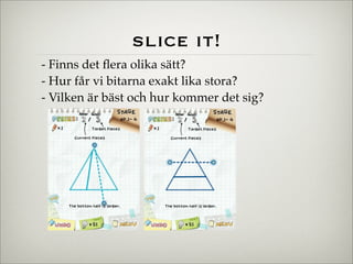 slice it!
- Finns det ﬂera olika sätt?
- Hur får vi bitarna exakt lika stora?
- Vilken är bäst och hur kommer det sig?
 