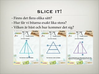 slice it!
- Finns det ﬂera olika sätt?
- Hur får vi bitarna exakt lika stora?
- Vilken är bäst och hur kommer det sig?
 