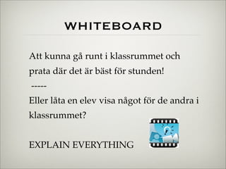WHITEBOARD
Att kunna gå runt i klassrummet och
prata där det är bäst för stunden!
-----
Eller låta en elev visa något för ...