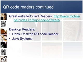 QR code readers continued

   Great website to find Readers: http://www.mobile-
      barcodes.com/qr-code-software/

   Desktop Readers:
   • Dansi Desktop QR code Reader
   • Jaxo Systems
 