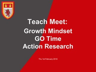 Teach Meet:
Growth Mindset
GO Time
Action Research
Thu 1st February 2018
 