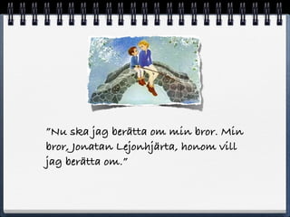 Nu ska jag ber?tta om min bror. Min
bror, Jonatan Lejonhj?rta, honom vill
jag ber?tta om.
 