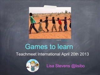 Games to learn
Teachmeet International April 20th 2013
Image from Focx Photography
Lisa Stevens @lisibo
 