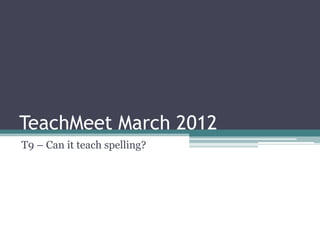 TeachMeet March 2012
T9 – Can it teach spelling?
 