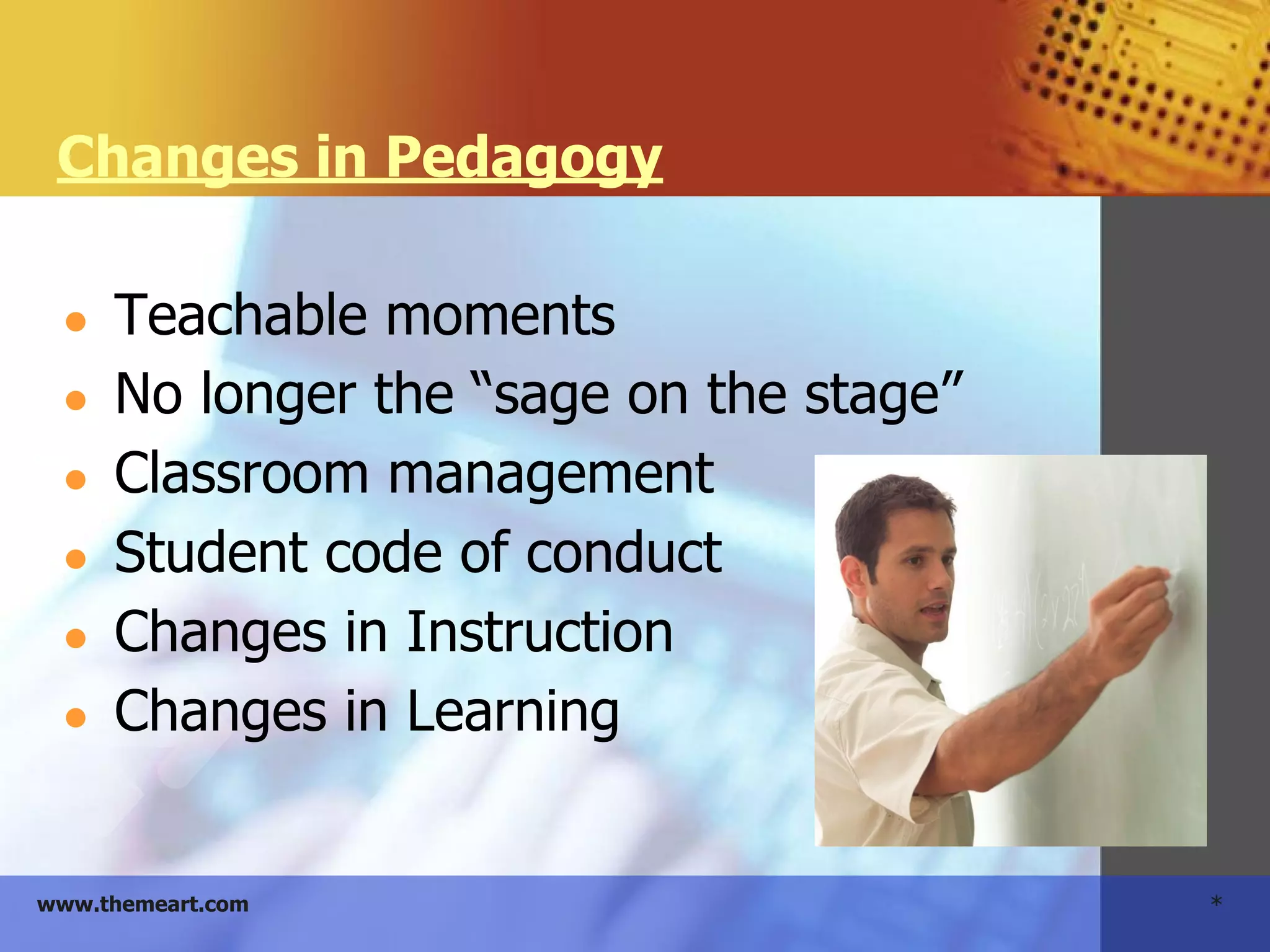 *www.themeart.com
Changes in Pedagogy
● Teachable moments
● No longer the “sage on the stage”
● Classroom management
● Student code of conduct
● Changes in Instruction
● Changes in Learning
 