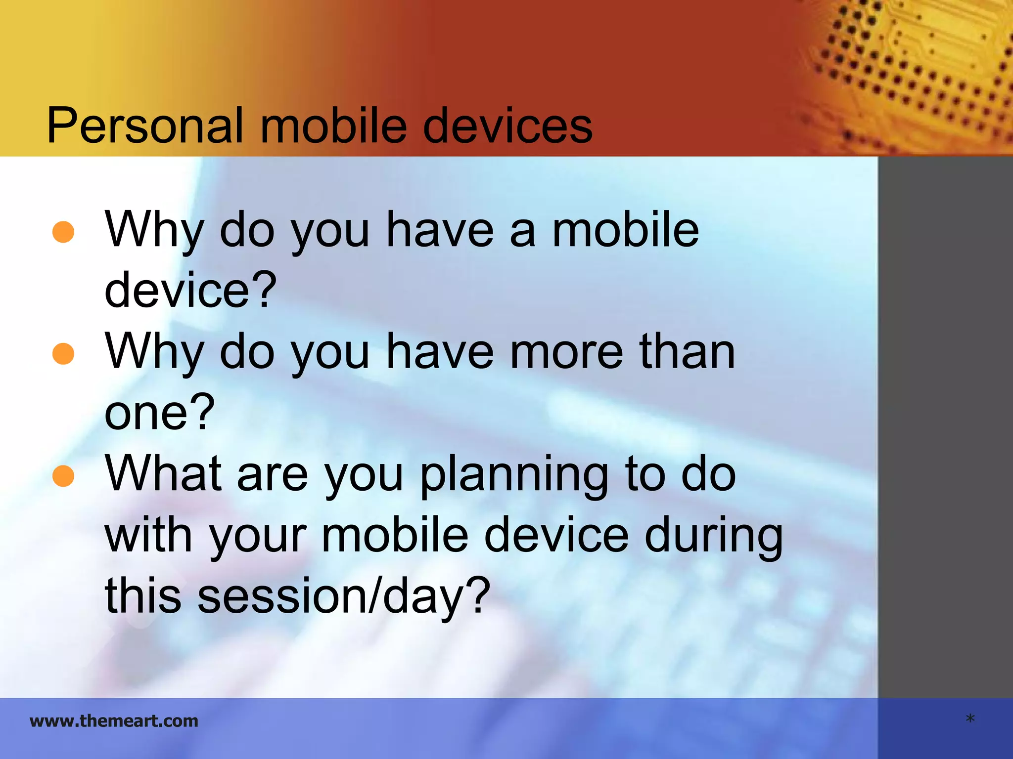 *www.themeart.com
Personal mobile devices
● Why do you have a mobile
device?
● Why do you have more than
one?
● What are you planning to do
with your mobile device during
this session/day?
 