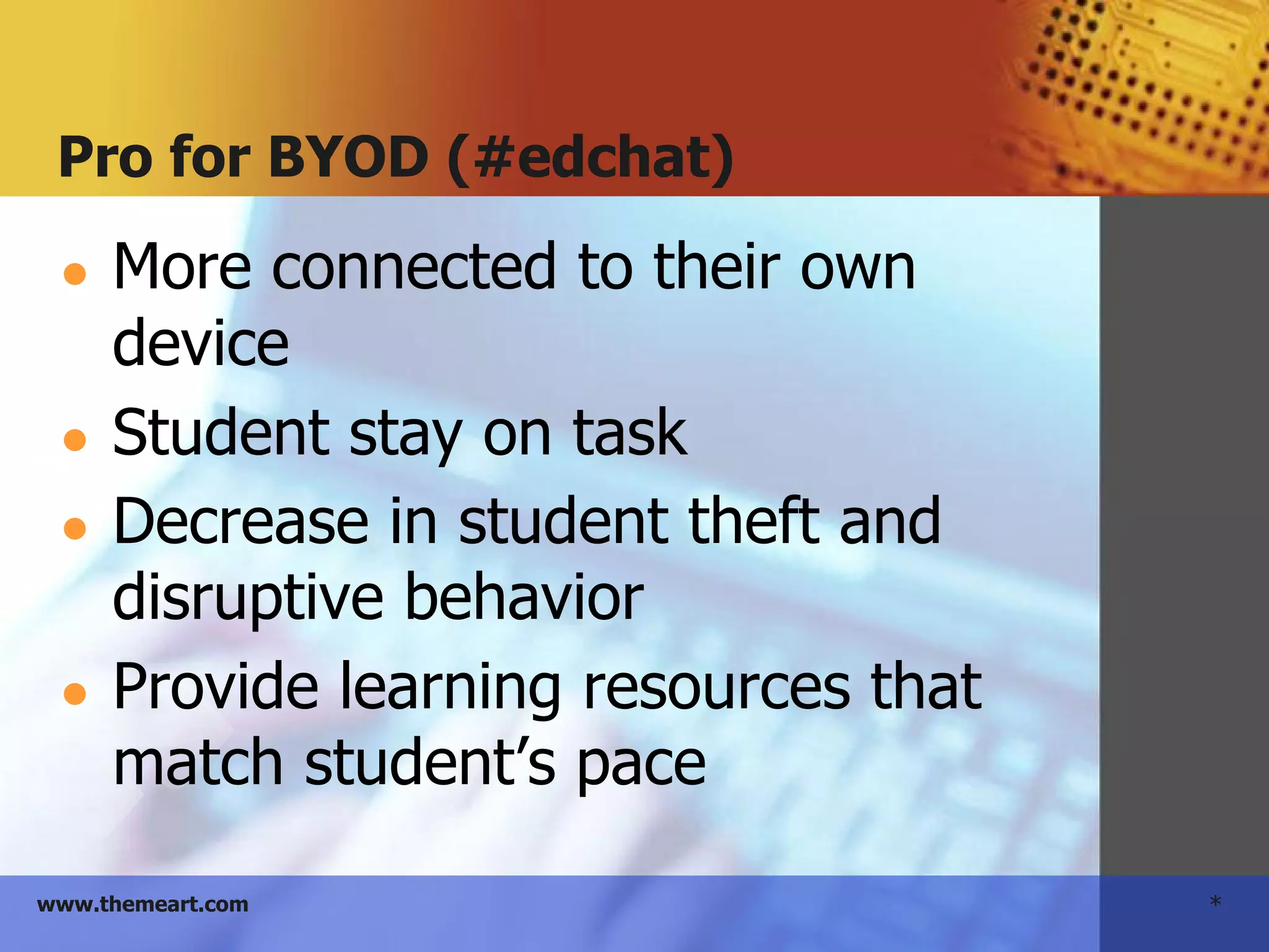 *www.themeart.com
Pro for BYOD (#edchat)
● More connected to their own
device
● Student stay on task
● Decrease in student theft and
disruptive behavior
● Provide learning resources that
match student’s pace
 