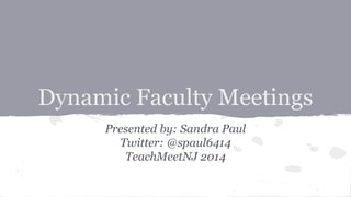 Dynamic Faculty Meetings
Presented by: Sandra Paul
Twitter: @spaul6414
TeachMeetNJ 2014
 