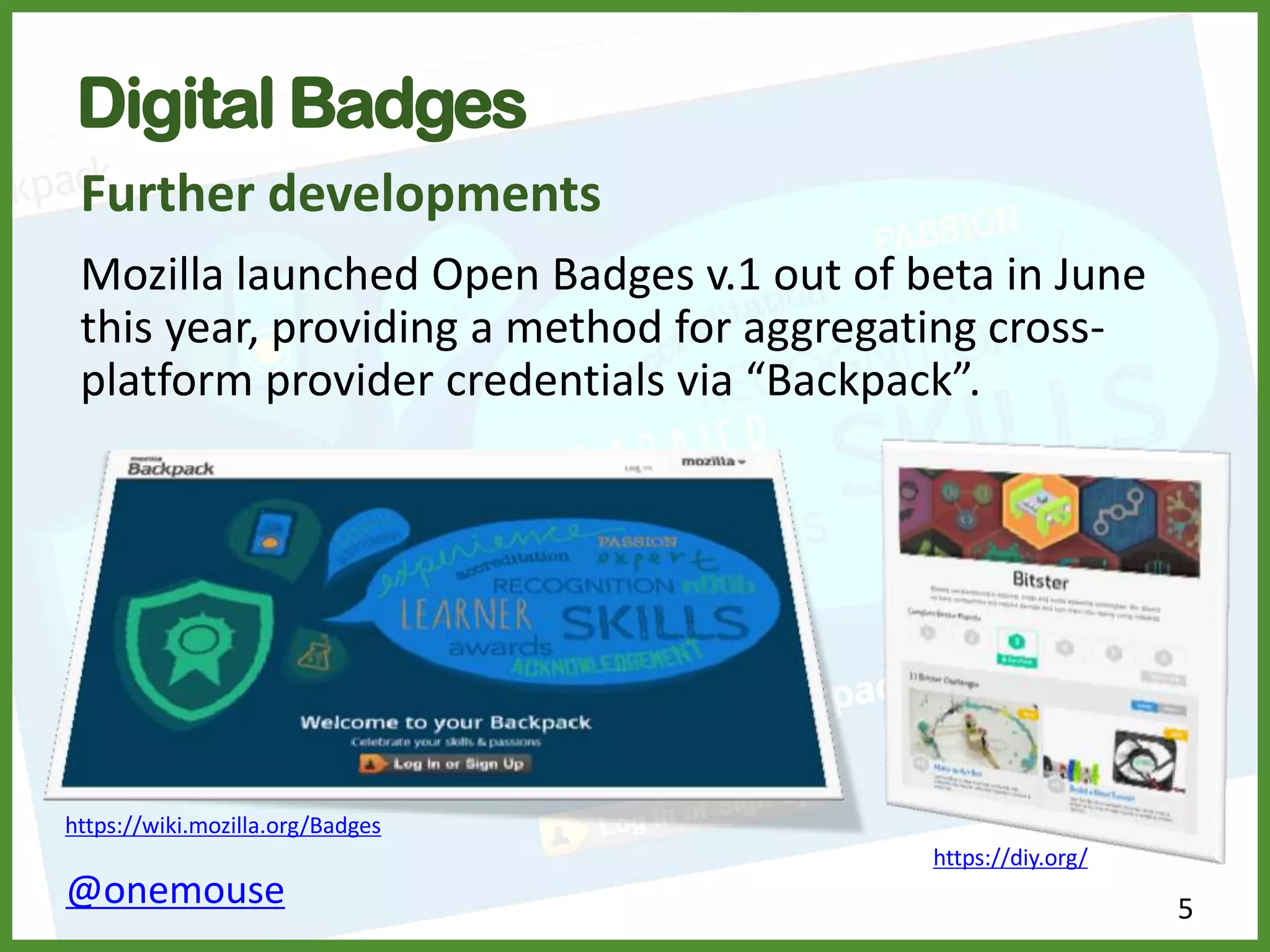5@onemouse
Digital Badges
Further developments
Mozilla launched Open Badges v.1 out of beta in June
this year, providing a method for aggregating cross-
platform provider credentials via “Backpack”.
https://diy.org/
https://wiki.mozilla.org/Badges
 