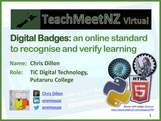 Name: Chris Dillon
Role: TiC Digital Technology,
Putaruru College
Digital Badges: an online standard
to recognise and verify learning
1
Woven skill badges (Source:
http://www.adafruit.com/category/70)
onemouse
onemouse
Chris Dillon
 