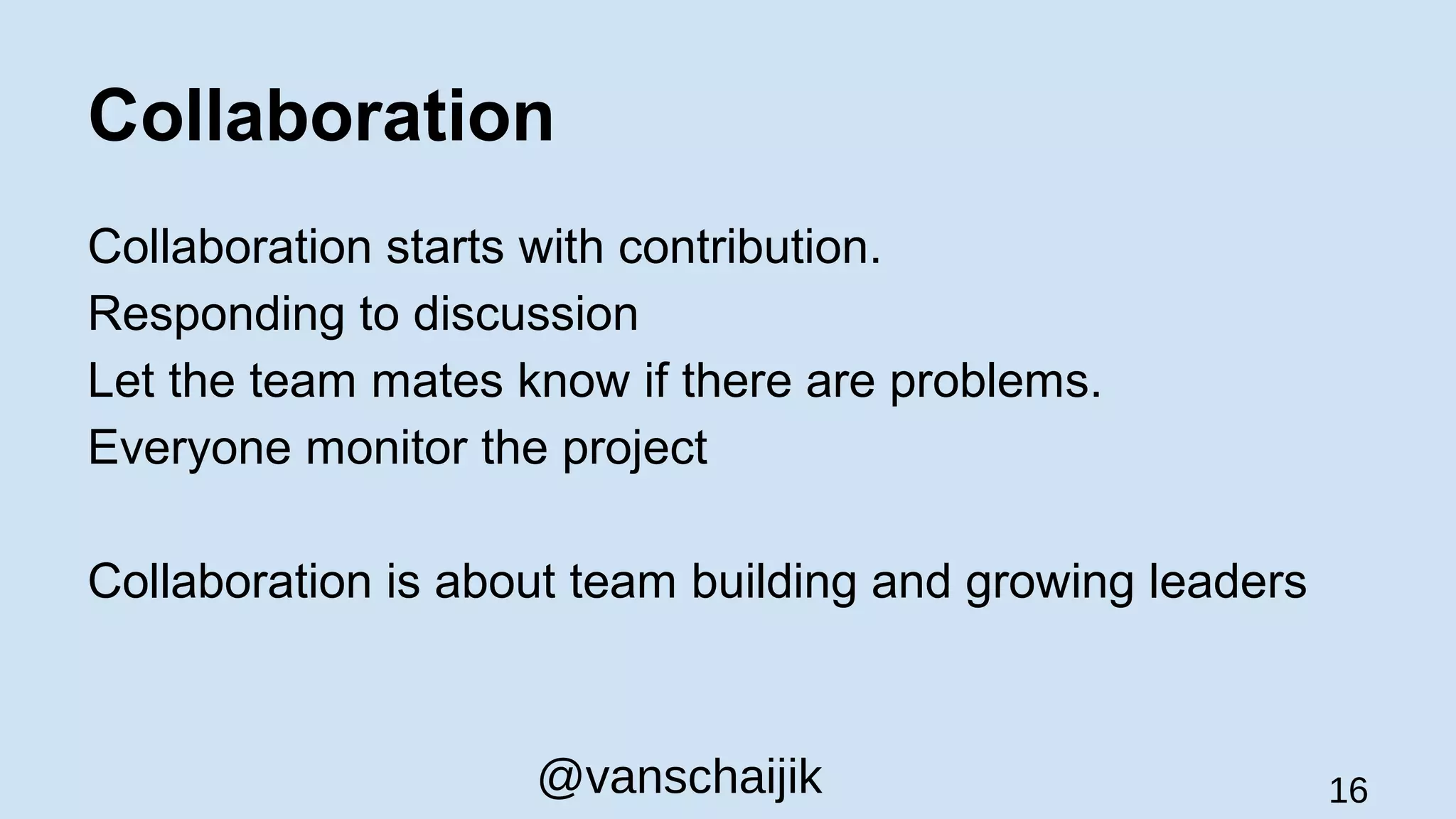 Collaboration
Collaboration starts with contribution.
Responding to discussion
Let the team mates know if there are problems.
Everyone monitor the project
Collaboration is about team building and growing leaders
@vanschaijik 16
 