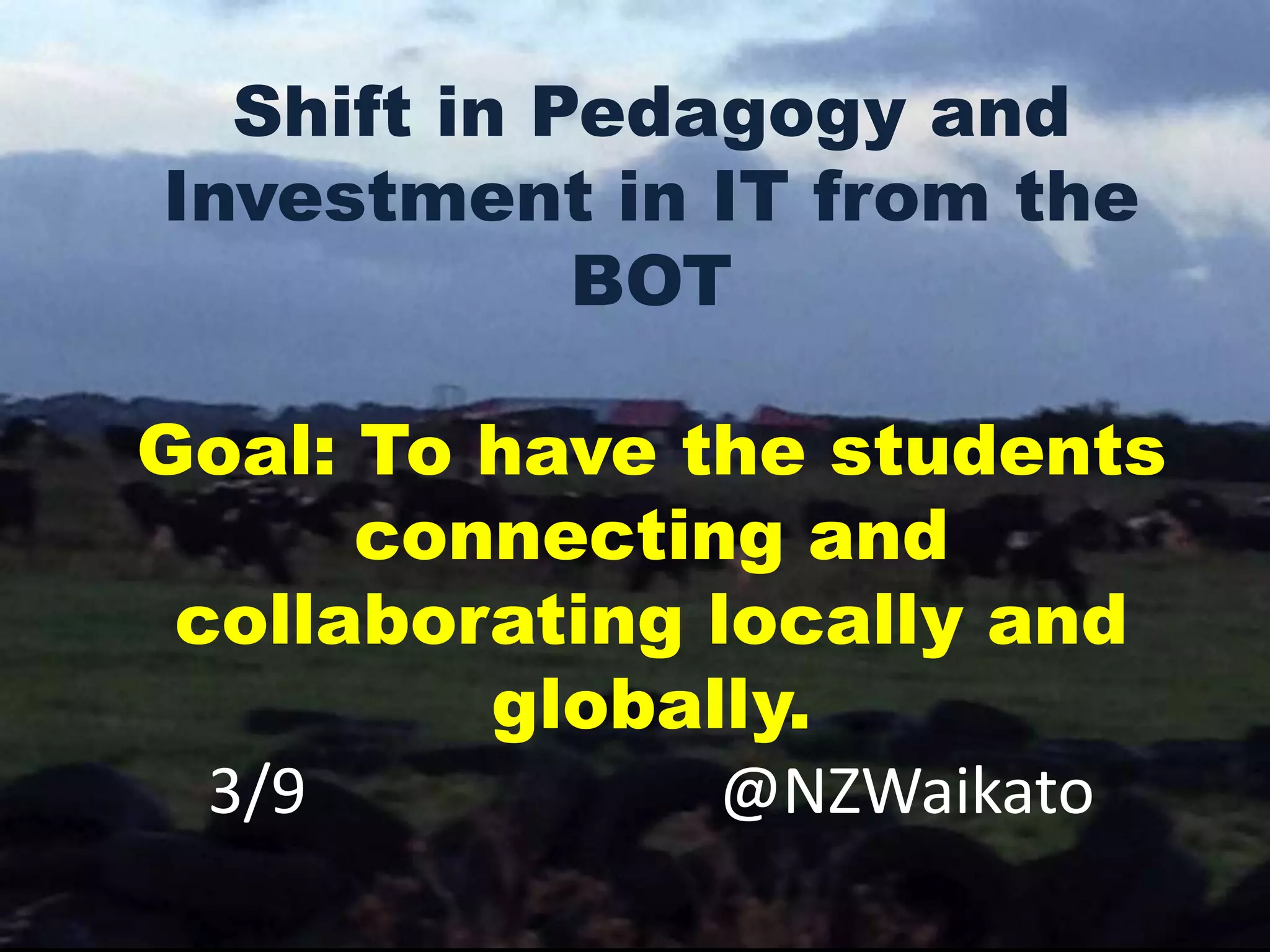 The BOT and Principal wanted to
make a shift in Pedagogy. Our goal
was to have students connecting
and collaboration locally and
globally. The school had class
(edu) blogs in the past these were
of limited success.
3/8 @NZWaikato
Shift in Pedagogy and
Investment in IT from the
BOT
Goal: To have the students
connecting and
collaborating locally and
globally.
3/9 @NZWaikato
 