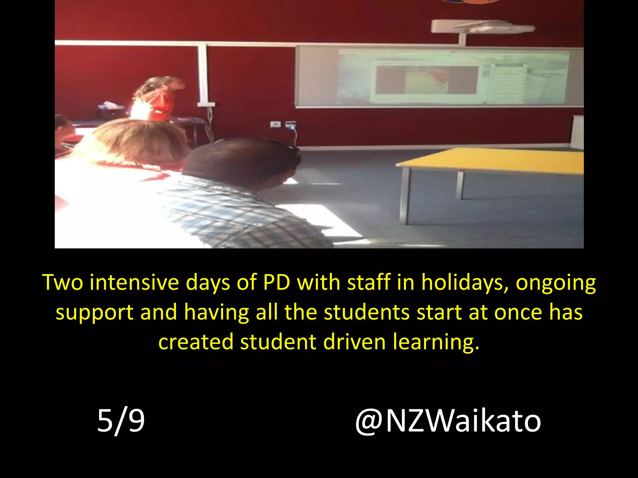 Two intensive days of PD with staff in holidays, ongoing
support and having all the students start at once has
created student driven learning.
5/9 @NZWaikato
 