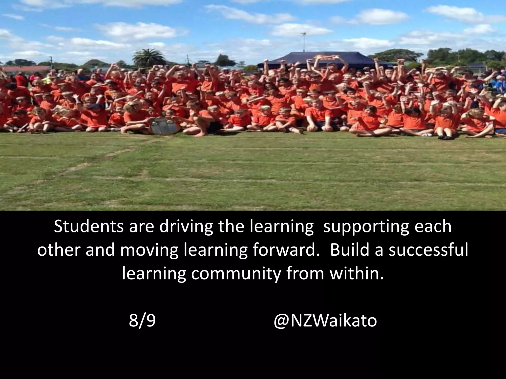 Students are driving the learning supporting each
other and moving learning forward. Build a successful
learning community from within.
8/9 @NZWaikato
 