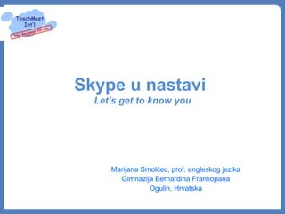 Skype u nastavi
  Let’s get to know you




     Marijana Smolčec, prof. engleskog jezika
       Gimnazija Bernardina Frankopana
                Ogulin, Hrvatska
 