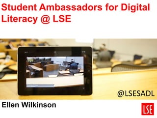 Student Ambassadors for Digital
Literacy @ LSE
Ellen Wilkinson
@LSESADL
 