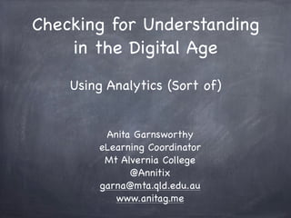 Checking for Understanding
in the Digital Age
Using Analytics (Sort of)
Anita Garnsworthy
eLearning Coordinator
Mt Alvernia College
@Annitix
garna@mta.qld.edu.au
www.anitag.me
 