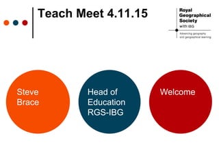Teach Meet 4.11.15
Steve
Brace
Head of
Education
RGS-IBG
Welcome
 