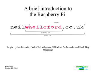 #TMSussex
October 10, 2013
A brief introduction to
the Raspberry Pi
Raspberry Jambassador, Code Club Volunteer, STEMNet Ambassador and Hack Day
Organiser
 