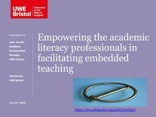 Empowering the academic
literacy professionals in
facilitating embedded
teaching
Presentation by
Jane Saville,
Academic
Development
Manager,
UWE Library.
Teachmeet,
UWE Bristol
June 11th 2018
https://en.wikipedia.org/wiki/Linchpin
 