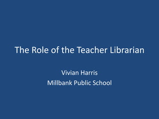 The Role of the Teacher Librarian

             Vivian Harris
        Millbank Public School
 