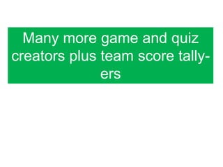 Many more game and quiz
creators plus team score tally-
              ers
 