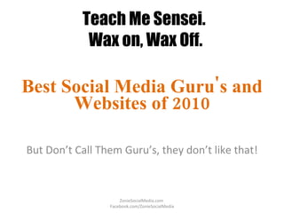 Teach Me Sensei.  Wax on, Wax Off. Best Social Media Guru's and Websites of 2010 But Don’t Call Them Guru’s, they don’t like that! ZonieSocialMedia.com  Facebook.com/ZonieSocialMedia 