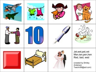 10 Jet,wet,pet,vet Men,ten,pen,hen Red, bed, wed (created by Shirley Anderson Teachn99@aol.com) 