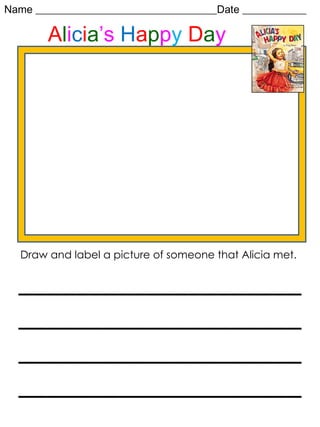 Name __________________________________Date ____________ Draw and label a picture of someone that Alicia met.  ________________________________________________________________________________ A l i c i a ’s  H a p p y   D a y 