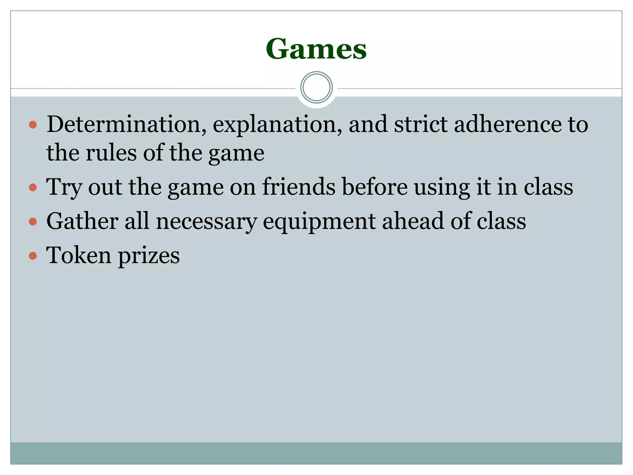 Games
 Determination, explanation, and strict adherence to
the rules of the game
 Try out the game on friends before using it in class
 Gather all necessary equipment ahead of class
 Token prizes
 