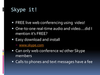Skype it!FREE live web conferencing using  video! One-to-one real-time audio and video….did I mention it’s FREE?Easy download and install www.skype.comCan only web conference w/ other Skype membersCalls to phones and text messages have a fee