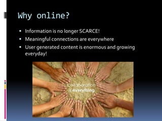 Why online?Information is no longer SCARCE!Meaningful connections are everywhereUser generated content is enormous and growing everyday!