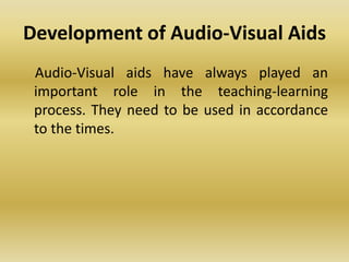 Development of Audio-Visual Aids
Audio-Visual aids have always played an
important role in the teaching-learning
process. They need to be used in accordance
to the times.
 