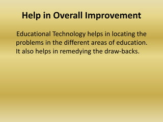 Help in Overall Improvement
Educational Technology helps in locating the
problems in the different areas of education.
It also helps in remedying the draw-backs.
 