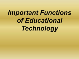 Important Functions
of Educational
Technology
 